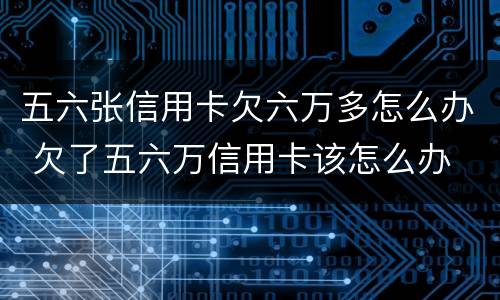五六张信用卡欠六万多怎么办 欠了五六万信用卡该怎么办