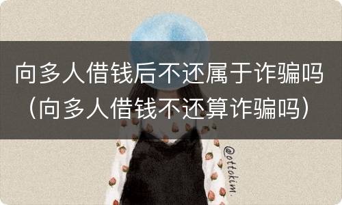 向多人借钱后不还属于诈骗吗（向多人借钱不还算诈骗吗）