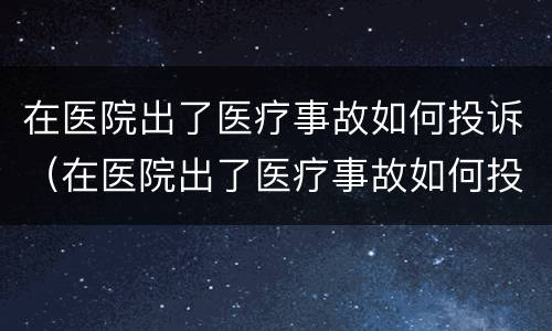 在医院出了医疗事故如何投诉（在医院出了医疗事故如何投诉医院）
