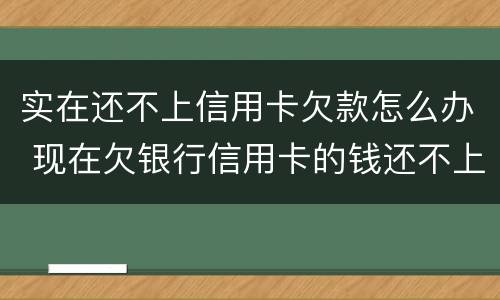 实在还不上信用卡欠款怎么办 现在欠银行信用卡的钱还不上怎么办呀