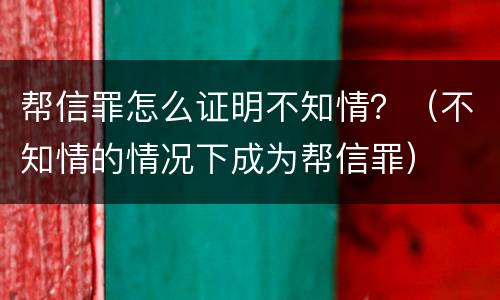 帮信罪怎么证明不知情？（不知情的情况下成为帮信罪）