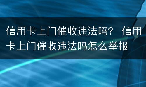 信用卡上门催收违法吗？ 信用卡上门催收违法吗怎么举报