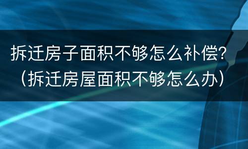 拆迁房子面积不够怎么补偿？（拆迁房屋面积不够怎么办）