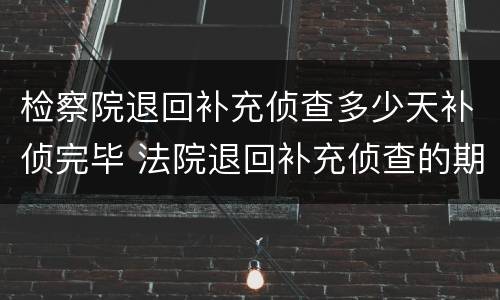 检察院退回补充侦查多少天补侦完毕 法院退回补充侦查的期限