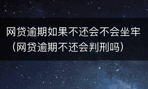 网贷逾期如果不还会不会坐牢（网贷逾期不还会判刑吗）