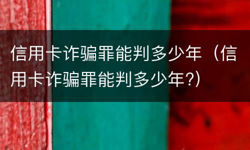 信用卡诈骗罪能判多少年（信用卡诈骗罪能判多少年?）