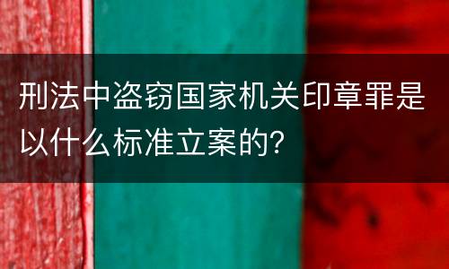 刑法中盗窃国家机关印章罪是以什么标准立案的？