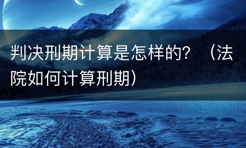 判决刑期计算是怎样的？（法院如何计算刑期）