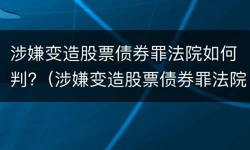 涉嫌变造股票债券罪法院如何判?（涉嫌变造股票债券罪法院如何判定）