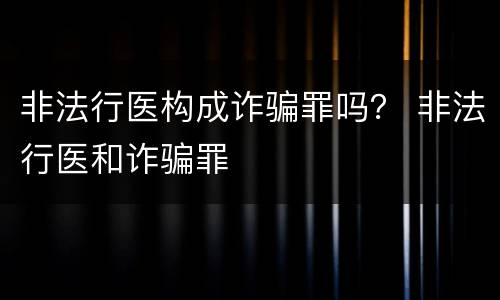 非法行医构成诈骗罪吗？ 非法行医和诈骗罪