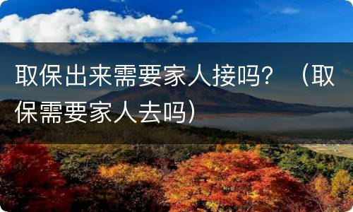 取保出来需要家人接吗？（取保需要家人去吗）