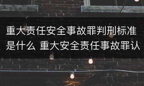 重大责任安全事故罪判刑标准是什么 重大安全责任事故罪认定