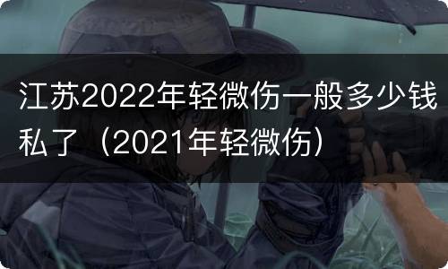 江苏2022年轻微伤一般多少钱私了（2021年轻微伤）