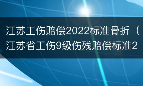 江苏工伤赔偿2022标准骨折（江苏省工伤9级伤残赔偿标准2021）