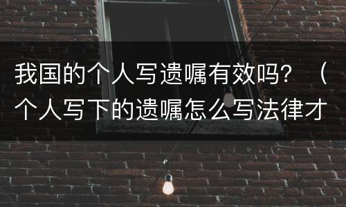 我国的个人写遗嘱有效吗？（个人写下的遗嘱怎么写法律才有效）