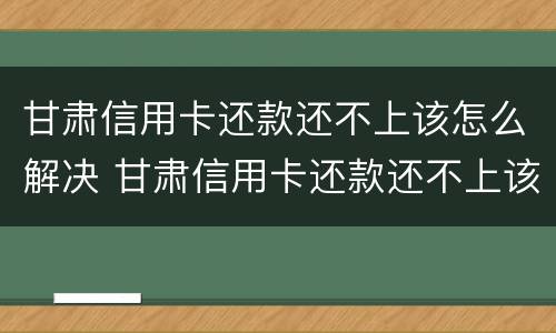 甘肃信用卡还款还不上该怎么解决 甘肃信用卡还款还不上该怎么解决