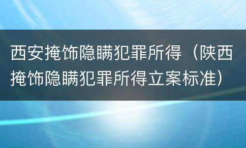 西安掩饰隐瞒犯罪所得（陕西掩饰隐瞒犯罪所得立案标准）