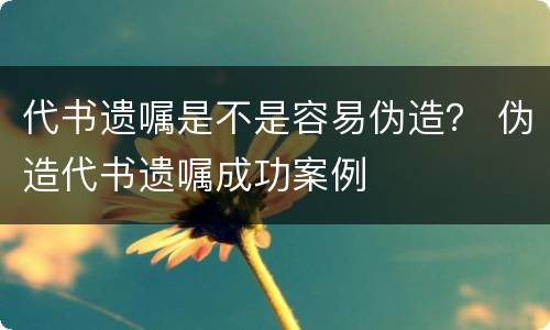 代书遗嘱是不是容易伪造？ 伪造代书遗嘱成功案例