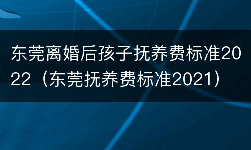 东莞离婚后孩子抚养费标准2022（东莞抚养费标准2021）