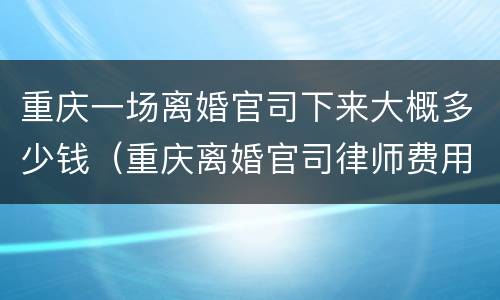 重庆一场离婚官司下来大概多少钱（重庆离婚官司律师费用多少）
