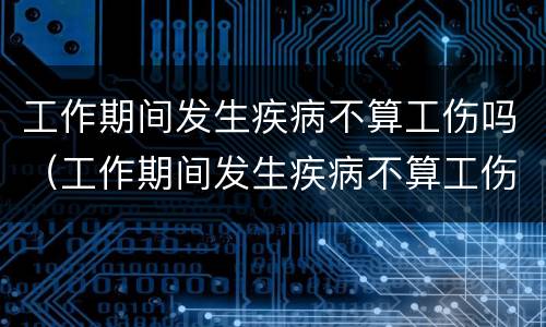 工作期间发生疾病不算工伤吗（工作期间发生疾病不算工伤吗怎么赔偿）