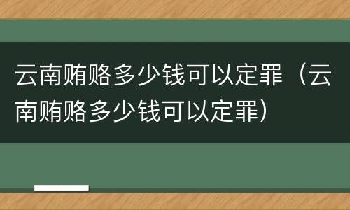 云南贿赂多少钱可以定罪（云南贿赂多少钱可以定罪）