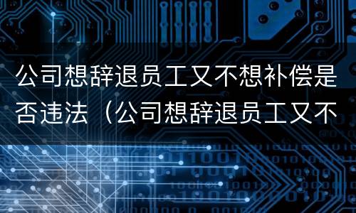 公司想辞退员工又不想补偿是否违法（公司想辞退员工又不想补偿是否违法行为）