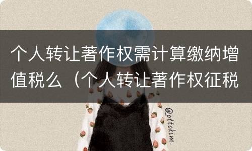 个人转让著作权需计算缴纳增值税么（个人转让著作权征税吗）