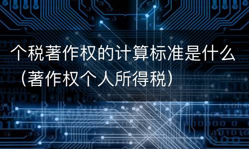 个税著作权的计算标准是什么（著作权个人所得税）