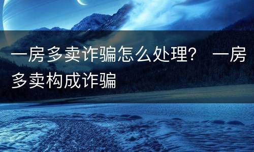一房多卖诈骗怎么处理？ 一房多卖构成诈骗