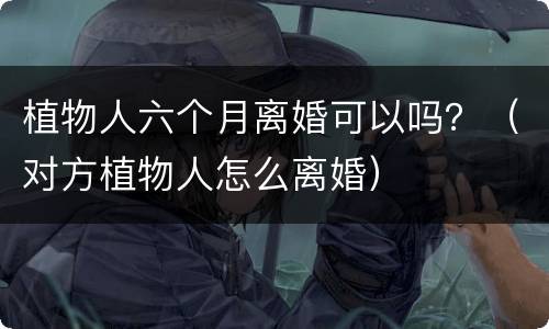 植物人六个月离婚可以吗？（对方植物人怎么离婚）