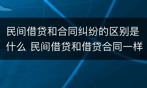 民间借贷和合同纠纷的区别是什么 民间借贷和借贷合同一样吗