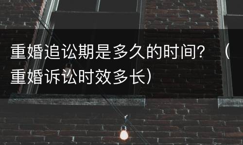 重婚追讼期是多久的时间？（重婚诉讼时效多长）