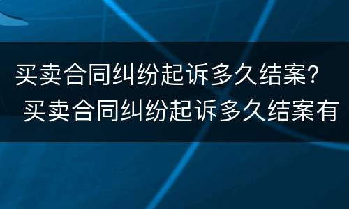 买卖合同纠纷起诉多久结案？ 买卖合同纠纷起诉多久结案有效