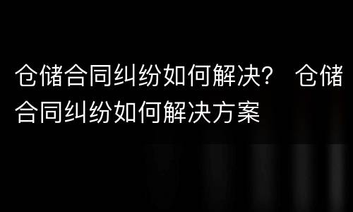 仓储合同纠纷如何解决？ 仓储合同纠纷如何解决方案