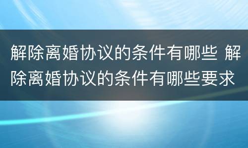 解除离婚协议的条件有哪些 解除离婚协议的条件有哪些要求