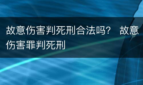 故意伤害判死刑合法吗？ 故意伤害罪判死刑