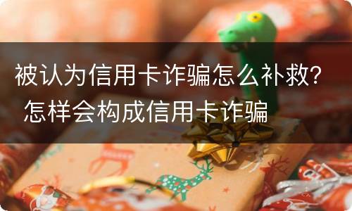 被认为信用卡诈骗怎么补救？ 怎样会构成信用卡诈骗
