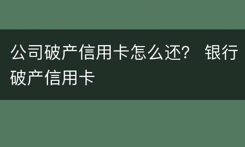 公司破产信用卡怎么还？ 银行破产信用卡