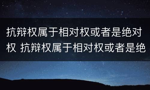抗辩权属于相对权或者是绝对权 抗辩权属于相对权或者是绝对权之一