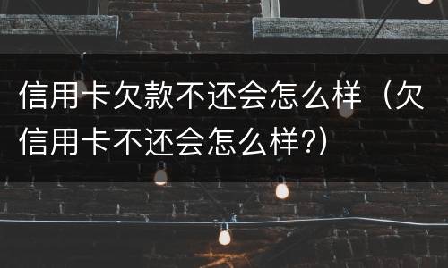 信用卡欠款不还会怎么样（欠信用卡不还会怎么样?）