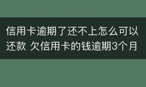 信用卡逾期了还不上怎么可以还款 欠信用卡的钱逾期3个月了还不上怎么办