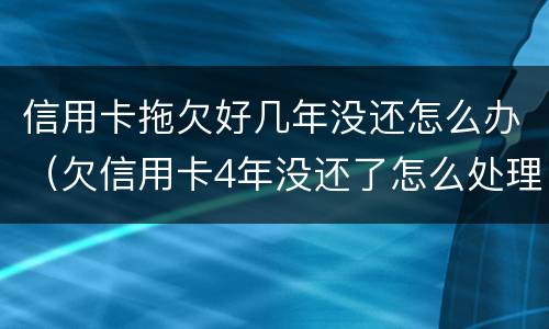 信用卡拖欠好几年没还怎么办（欠信用卡4年没还了怎么处理）