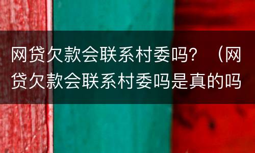 网贷欠款会联系村委吗？（网贷欠款会联系村委吗是真的吗）