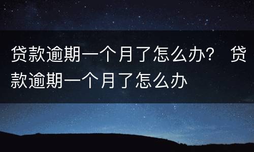 贷款逾期一个月了怎么办？ 贷款逾期一个月了怎么办