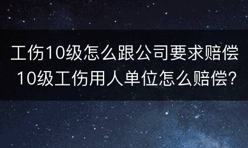 工伤10级怎么跟公司要求赔偿 10级工伤用人单位怎么赔偿?