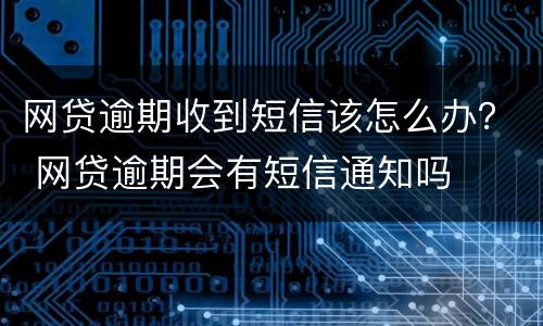网贷逾期收到短信该怎么办？ 网贷逾期会有短信通知吗