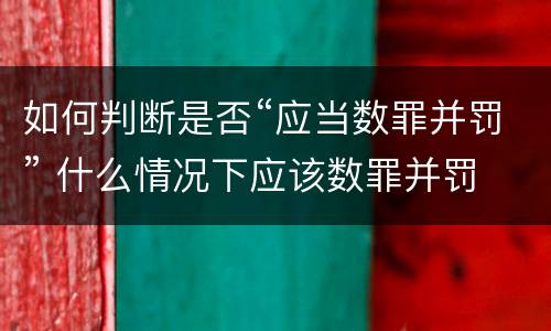 如何判断是否“应当数罪并罚” 什么情况下应该数罪并罚