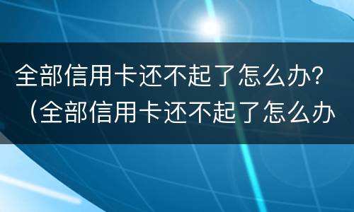 全部信用卡还不起了怎么办？（全部信用卡还不起了怎么办理）