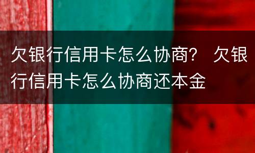 欠银行信用卡怎么协商？ 欠银行信用卡怎么协商还本金